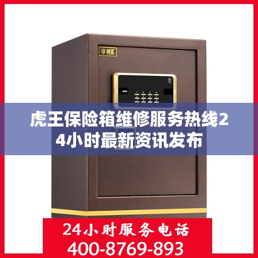 虎王保险箱维修服务热线24小时最新资讯发布