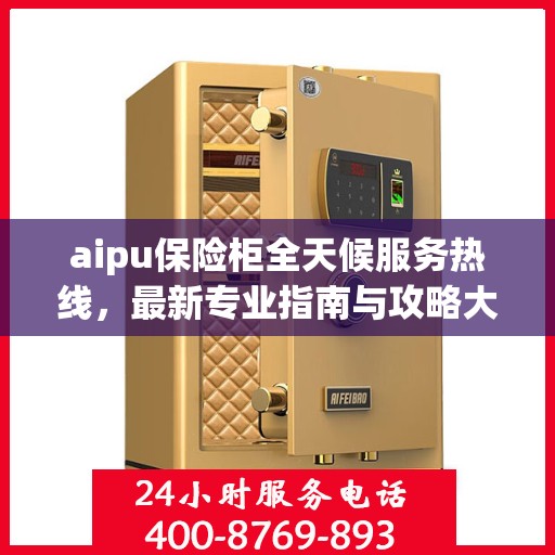 aipu保险柜全天候服务热线，最新专业指南与攻略大全