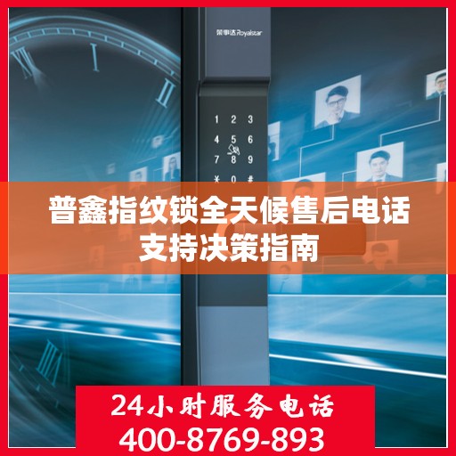 普鑫指纹锁全天候售后电话支持决策指南