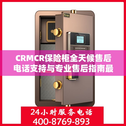 CRMCR保险柜全天候售后电话支持与专业售后指南最新攻略