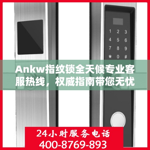 Ankw指纹锁全天候专业客服热线，权威指南带您无忧解决锁事