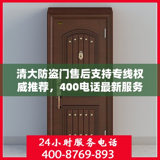 清大防盗门售后支持专线权威推荐，400电话最新服务指南
