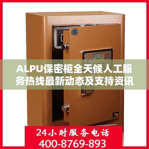 ALPU保密柜全天候人工服务热线最新动态及支持资讯