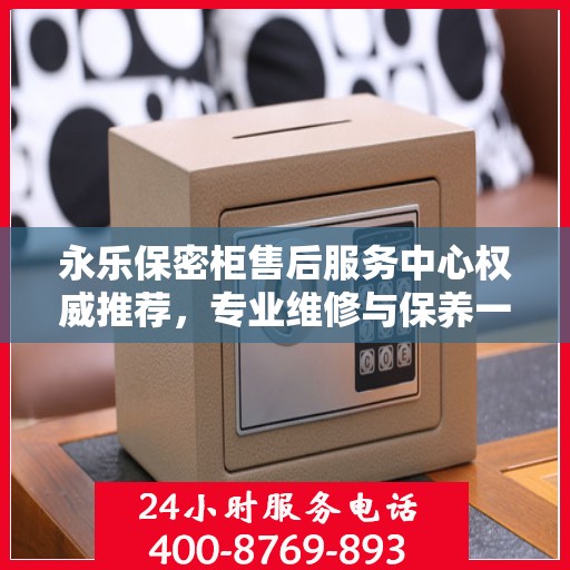 永乐保密柜售后服务中心权威推荐，专业维修与保养一站式服务
