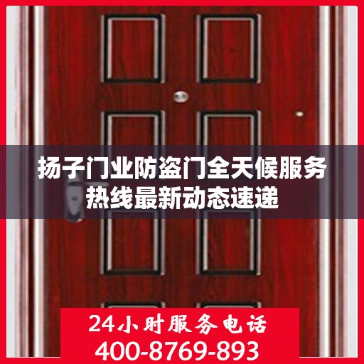 扬子门业防盗门全天候服务热线最新动态速递