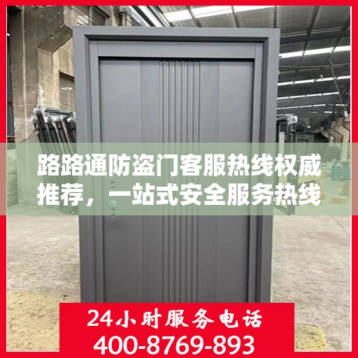 路路通防盗门客服热线权威推荐，一站式安全服务热线