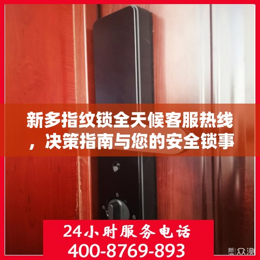 新多指纹锁全天候客服热线，决策指南与您的安全锁事无忧