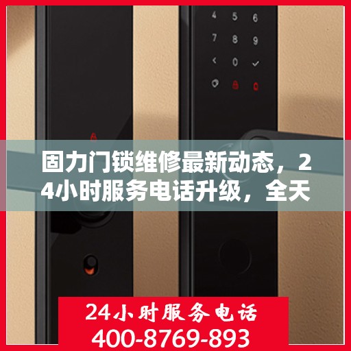 固力门锁维修最新动态，24小时服务电话升级，全天候保障您的安全需求