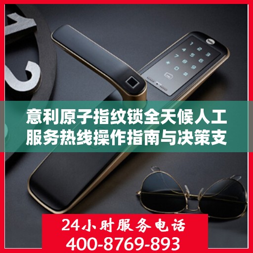 意利原子指纹锁全天候人工服务热线操作指南与决策支持