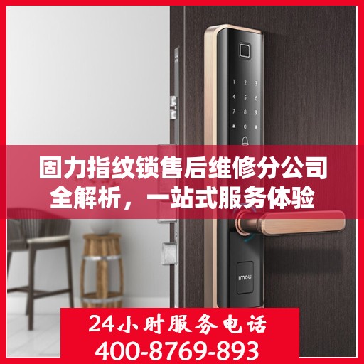 固力指纹锁售后维修分公司全解析，一站式服务体验
