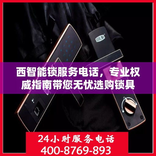 西智能锁服务电话，专业权威指南带您无忧选购锁具
