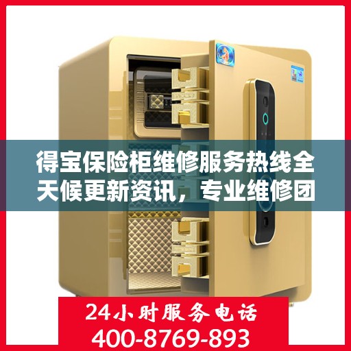 得宝保险柜维修服务热线全天候更新资讯，专业维修团队随时待命为您提供保障！