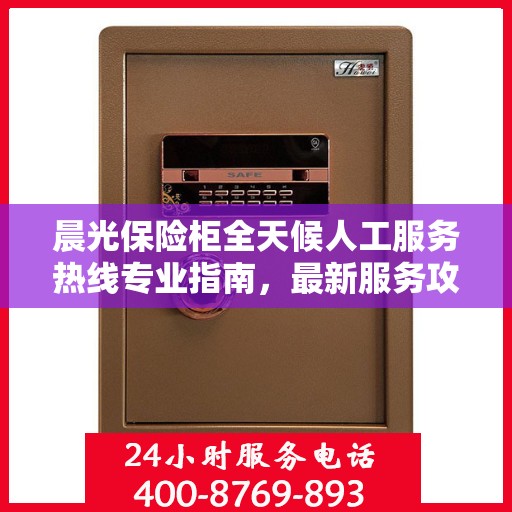晨光保险柜全天候人工服务热线专业指南，最新服务攻略与操作手册