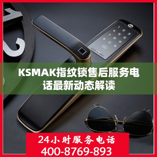 KSMAK指纹锁售后服务电话最新动态解读