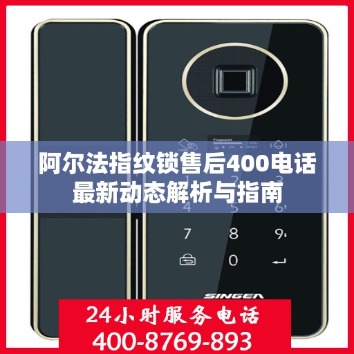 阿尔法指纹锁售后400电话最新动态解析与指南