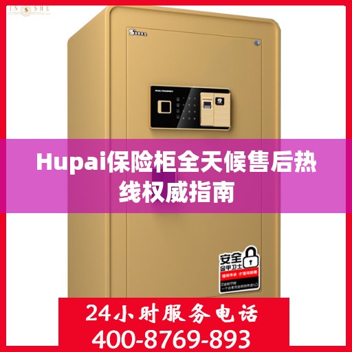 Hupai保险柜全天候售后热线权威指南