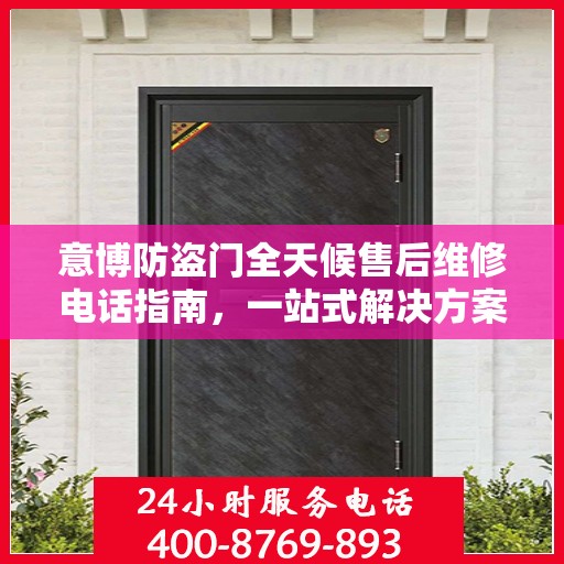 意博防盗门全天候售后维修电话指南，一站式解决方案与详细攻略