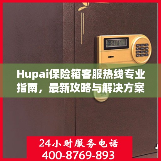 Hupai保险箱客服热线专业指南，最新攻略与解决方案