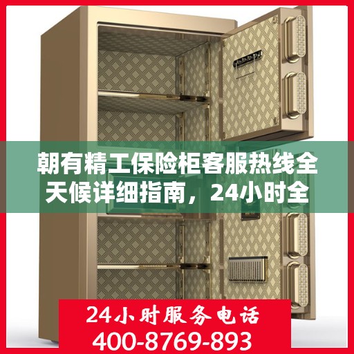 朝有精工保险柜客服热线全天候详细指南，24小时全面攻略助你无忧咨询