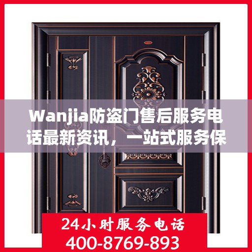 Wanjia防盗门售后服务电话最新资讯，一站式服务保障，让您无忧！
