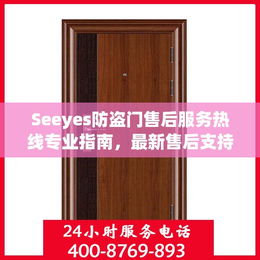 Seeyes防盗门售后服务热线专业指南，最新售后支持与服务攻略