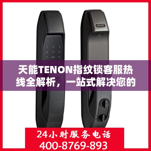 天能TENON指纹锁客服热线全解析，一站式解决您的疑问和需求