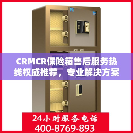 CRMCR保险箱售后服务热线权威推荐，专业解决方案，贴心服务体验