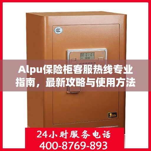 Alpu保险柜客服热线专业指南，最新攻略与使用方法