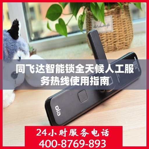 同飞达智能锁全天候人工服务热线使用指南