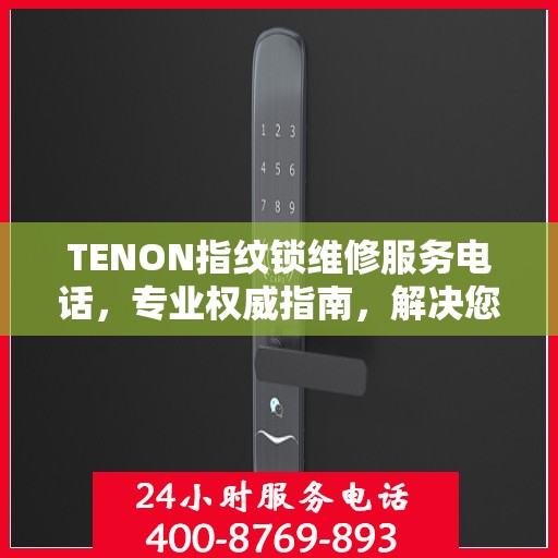 TENON指纹锁维修服务电话，专业权威指南，解决您的锁具问题
