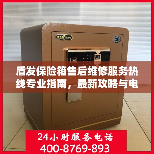 盾发保险箱售后维修服务热线专业指南，最新攻略与电话速查