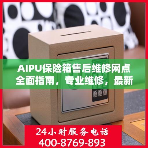 AIPU保险箱售后维修网点全面指南，专业维修，最新攻略