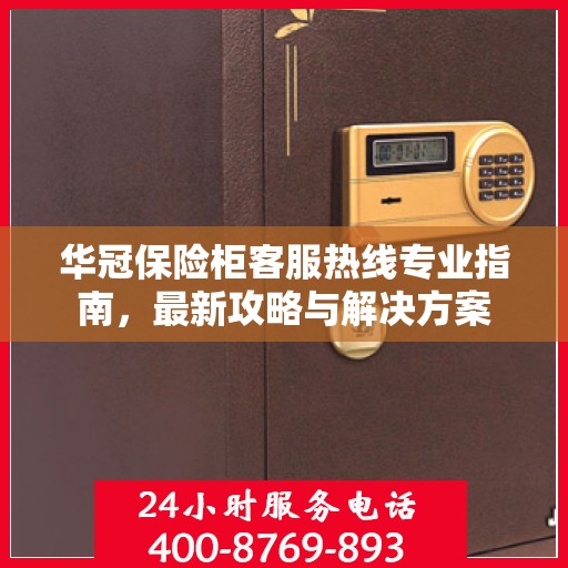 华冠保险柜客服热线专业指南，最新攻略与解决方案