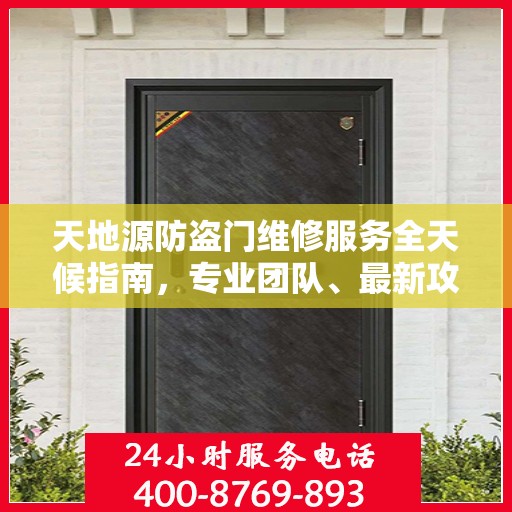 天地源防盗门维修服务全天候指南，专业团队、最新攻略与24小时服务电话