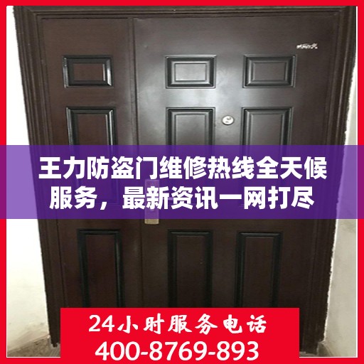 王力防盗门维修热线全天候服务，最新资讯一网打尽