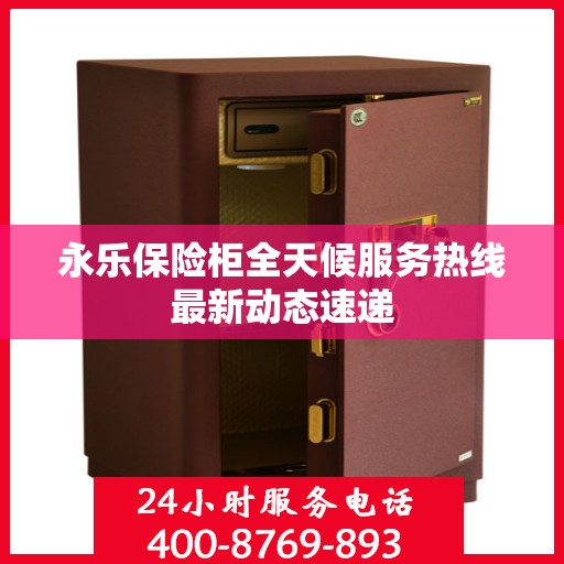 永乐保险柜全天候服务热线最新动态速递