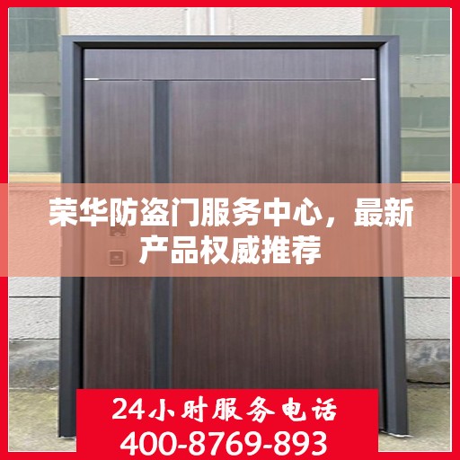 荣华防盗门服务中心，最新产品权威推荐