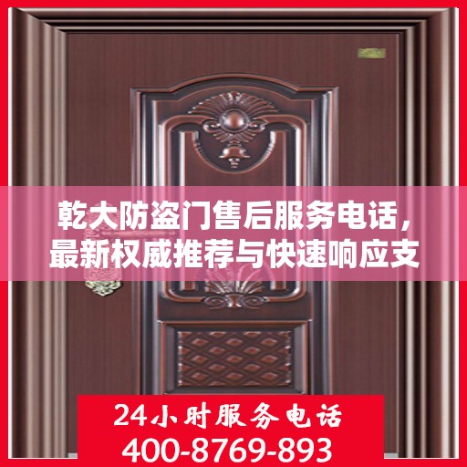 乾大防盗门售后服务电话，最新权威推荐与快速响应支持