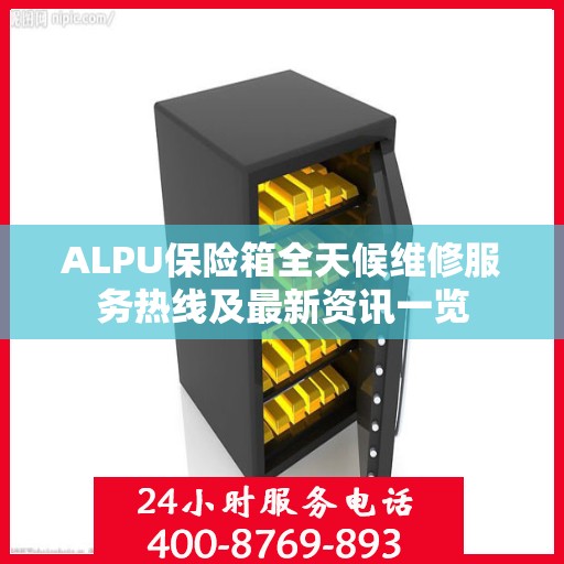 ALPU保险箱全天候维修服务热线及最新资讯一览