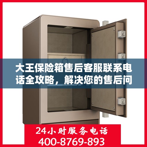 大王保险箱售后客服联系电话全攻略，解决您的售后问题一步到位！