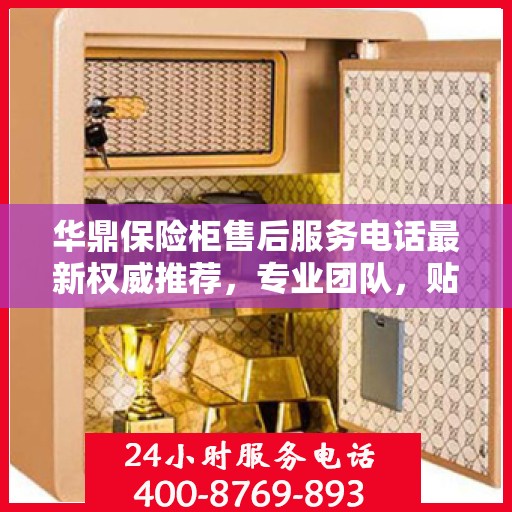 华鼎保险柜售后服务电话最新权威推荐，专业团队，贴心服务！