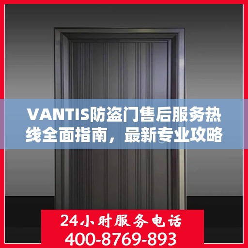 VANTIS防盗门售后服务热线全面指南，最新专业攻略与热线支持