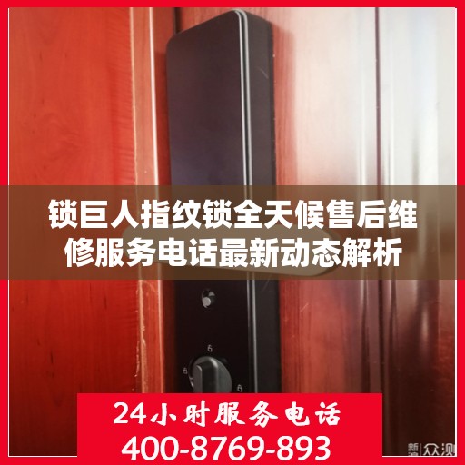 锁巨人指纹锁全天候售后维修服务电话最新动态解析