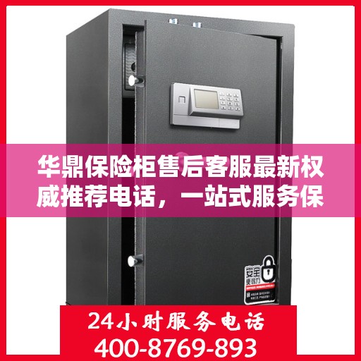 华鼎保险柜售后客服最新权威推荐电话，一站式服务保障，让您无忧！