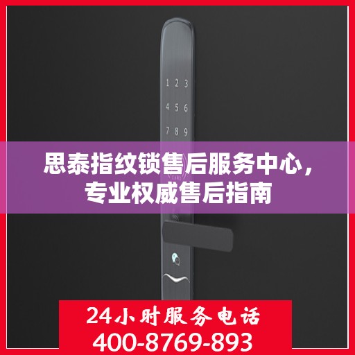 思泰指纹锁售后服务中心，专业权威售后指南