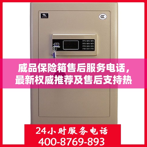 威品保险箱售后服务电话，最新权威推荐及售后支持热线