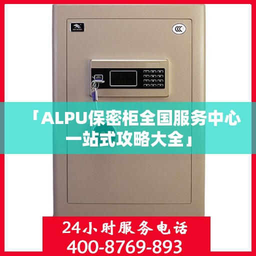 「ALPU保密柜全国服务中心一站式攻略大全」