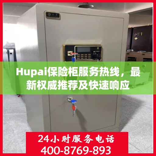 Hupai保险柜服务热线，最新权威推荐及快速响应