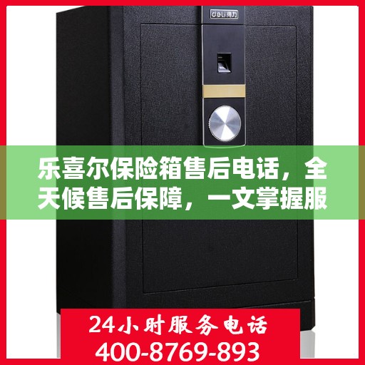 乐喜尔保险箱售后电话，全天候售后保障，一文掌握服务细节