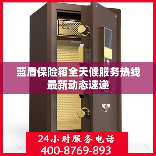 蓝盾保险箱全天候服务热线最新动态速递